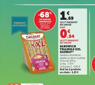 PRODUIT PARTENAIRE  DAUNAT  XXL  JAMBON  work  -68% 169  DE REMISE IMMEDIATE SUR LE PRODUIT AU CHOIX  LE 1¹ PRODUIT AU CHOIX  0%  0,54  LE 2 PRODUIT AU CHOIX SANDWICH TRIANGLE XXL  DAUNAT  Jambon emme