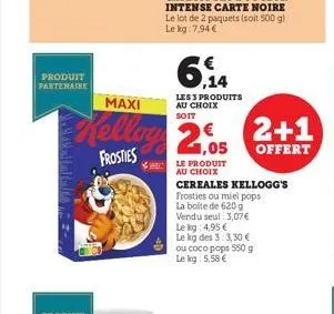 produit partenaire  ,14  les 3 produits au choix  soit  maxi  kelling 2.05 2+1  offert  frosties  le produit au choix  cereales kellogg's frosties ou miel pops la boite de 620 g vendu seul: 3,07 € le 
