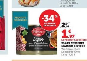 PRODUIT PARTENAIRE  Rivière  Lapin aux 2 moutardes pode terre et  Den 1430.  -34%  DE REMISE IMMEDIATE  2.99  1.97  LE PRODUIT AU CHOIX PLATS CUISINES MAISON RIVIERE Variétés au choix La bolte de 400 