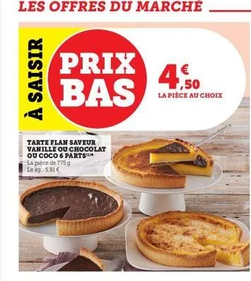 à saisir  tarte flan saveur vanille ou chocolat  ou coco 6 parts  la pièce de 775 g le kg 5,81 €  prix bas  € ,50 la pièce au choix 