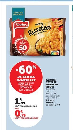 PRODUIT PARTENAIRE  Findus  WW  SAVO  UNIQUE  50  Pommes  Rissolées  -60%  DE REMISE IMMÉDIATE SUR LE 2EME PRODUIT AU CHOIX  1  1,99  LE 1 PRODUIT AU CHOIX SOIT  0,79  LE 2 PRODUIT AU CHOIX  NOUVEAU  