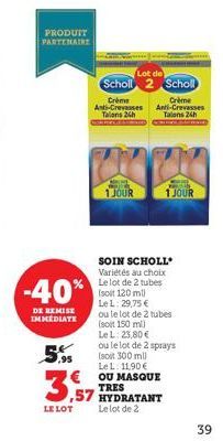 LE LOT  PRODUIT PARTENAIRE  -40%  DE REMISE IMMEDIATE  5.95  ,57  Lot de  Scholl 2 Scholl  Crème  Crème  Anti-Crevasses Anti-Crevasses Talons 24h  Talons 24h  1 JOUR  1 JOUR  SOIN SCHOLL Variétés au c