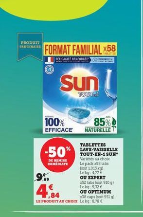 PRODUIT PARTENAIRE  FORMAT FAMILIAL X58  TABLETTES  EFFICACITE RENFORCE  ENERGE.COURT.INFO  Sun  TOUT..1  100%  85%  EFFICACE NATURELLE  TABLETTES LAVE-VAISSELLE  -50% TOUT-EN-1 SUN*  Variétés au choi