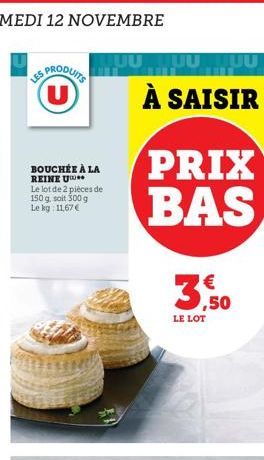 LES  PRODUITS  BOUCHÉE À LA REINE U Le lot de 2 pièces de 150 g, soit 300 g Le kg: 11,67€  UUTUU  À SAISIR  PRIX BAS  ,50  LE LOT 