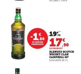 CLAN CAMPBELL  DE REMISE IMMEDIATE  € 19.9%  17,90  LE PRODUIT BLENDED SCOTCH WHISKY CLAN  CAMPBELL 40* La bouteille de 1 L 