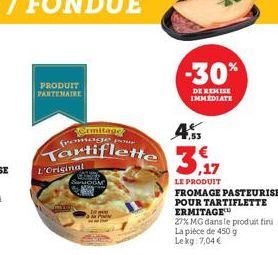 PRODUIT PARTENAIRE  Ermitage  4.5  pou  Tartiflette 37  LE PRODUIT  FROMAGE PASTEURISE POUR TARTIFLETTE ERMITAGE  27% MG dans le produit fini La pièce de 450 g Lekg: 7,04 €  L'Original  -30%  DE REMIS