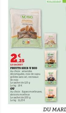 UBIO  AMANDES  co  1,25 LE SACHET  FRUITS SECS U BIO Au choix amandes décortiquées, noix de cajou  grillées sans sel, cerneaux  de noix  Le sachet de 125 g  Le kg: 18 €  OU  Au choix figues moelleuses