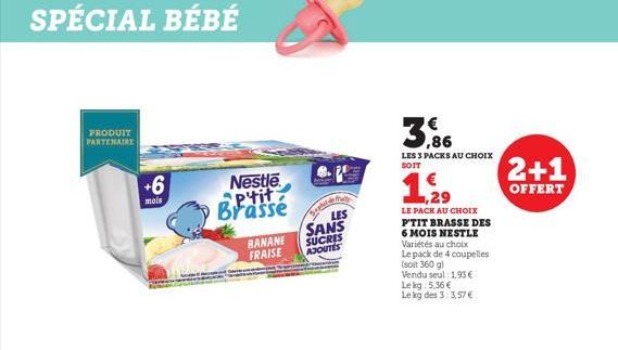 SPÉCIAL BÉBÉ  PRODUIT PARTENAIRE  +6  mois  Nestle Ptit Brassé  BANANE  FRAISE  LES  SANS  SUCRES  AJOUTES  3,86  LES 3 PACKS AU CHOIX  SOIT  1.29  LE PACK AU CHOIX P'TIT BRASSE DES 6 MOIS NESTLE Vari