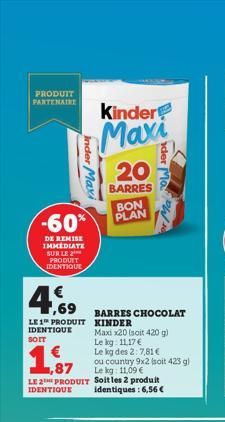 PRODUIT PARTENAIRE  Inder Maxi  -60%  DE REMISE IMMEDIATE SUR LE PRODUIT IDENTIQUE  4.69  LE 1 PRODUIT IDENTIQUE SOIT  LE 2 PRODUIT  IDENTIQUE  Kinder  Maxi  20  BARRES BON PLAN  BARRES CHOCOLAT KINDE