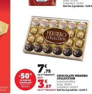 DE REMISE IMMEDIATE SUR LE PRODUIT  FERRERO COLLECTION  79  7.75  -50% LE 1 PRODUIT CHOCOLATS FERRERO  SOIT  3,87  COLLECTION La boite de 269 g Lekg: 28,81€  Le kg des 2: 21,60 €  LE 2THE PRODUIT Soit