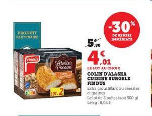 PRODUIT PARTENAIRE  Findus  Atelier Poisson  LOT  ,80  4,01  -30%  DE REMISE IMMEDIATE  LE LOT AU CHOIX COLIN D'ALASKA CUISINE SURGELE FINDUS  Extra croustillant ou céréales et graines  Le lot de 2 bo