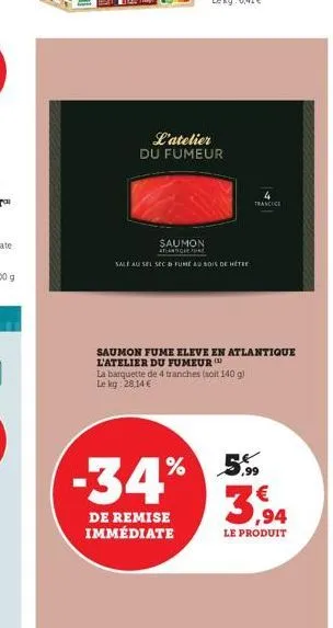 l'atelier du fumeur  saumon  atlantique  sale au sel sec & fume au bois de hêtre  saumon fume eleve en atlantique l'atelier du fumeur  la barquette de 4 tranches (soit 140 g) le kg 28,14 €  -34% 3  de