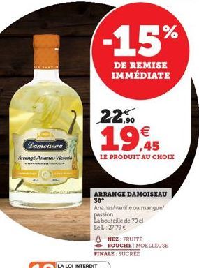 ***  772  Famoiseau Arrangé Ananas Victoria  -15%  DE REMISE IMMÉDIATE  22,90  €  19,95  LE PRODUIT AU CHOIX  ARRANGE DAMOISEAU 30°  FINALE: SUCREE  Ananas/vanille ou mangue/ passion  La bouteille de 