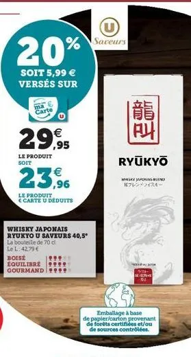 20%  soit 5,99 €  versés sur  ma carte  29,95  le produit soit  €  23,96  le produit carte u déduits  whisky japonais  ryukyo u saveurs 40,5°  la bouteille de 70 d  le l: 42.79 € boisé équilibré gourm