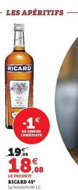 RICARD  LES APÉRITIFS  DE REMISE IMMEDIATE  19%  18,08  LE PRODUIT  RICARD 45 La bouteille de 1L 