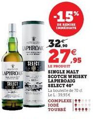 LAPHROAI  LAPHROAK  SELECT  SELECT  IIS  -15%  DE REMISE IMMEDIATE  IODĖ TOURBÉ  32%  1,90  27,95  LE PRODUIT SINGLE MALT SCOTCH WHISKY LAPHROAIG SELECT 40°  La bouteille de 70 cl Le L: 39,95€  COMPLE