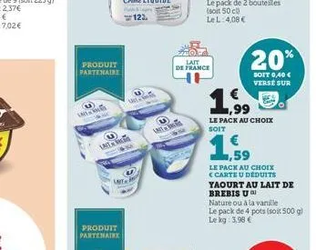 lat  produit partenaire  lait  produit partenaire  unit  la  lait de france  le pack de 2 bouteilles (soit 50 cl) le l: 4,08 €  20%  soit 0,40 € verse sur  1.99  le pack au choix  soit  ,59  le pack a