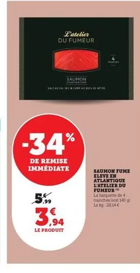 -34%  de remise immédiate  l'atelier du fumeur  saumon  atlanove fire  sale au sel secfume au bosh  5.99  3,94  le produit  4  sanche  saumon fume eleve en atlantique l'atelier du fumeur  la barquette