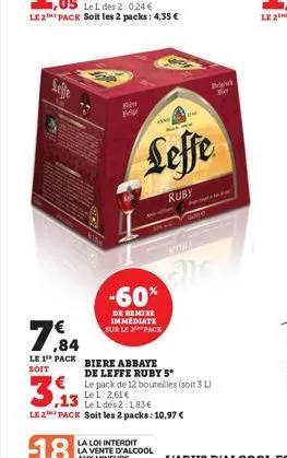 per belge  leffe  ruby  -60%  de remise immediate sur le pack  n  kora  7,84  le 1 pack biere abbaye de leffe ruby 5* le pack de 12 bouteilles (soit 3 l)  soit  le l: 2,61 €  3.13  le l des 2:1,83€ le