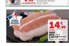 viande de veau française  14,90  le ko  veau : roti *** à rotir***.***. vendu en caissette 