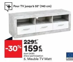 pour tv jusqu'à 55" (140 cm)  229 -30% 159€  dont 2€80 d'éco-participation  5. meuble tv matt 