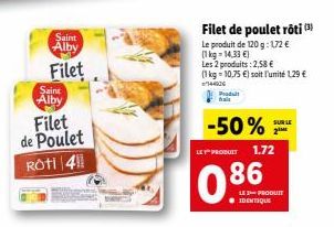 Saint Alby  Filet  Saint  Alby  Filet  de Poulet  Rôti 41  Filet de poulet rôti (3) Le produit de 120 g: 172 € (1kg=14,33 €) Les 2 produits: 2,58 €  (1 kg = 10,75 €) soit l'unité 1,29 € 144926  Produt