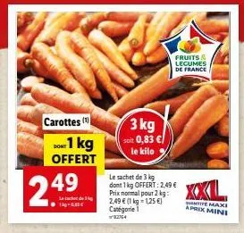 carottes (¹) dont 1 kg offert  2.49  l  1kg- 3 kg soit 0,83 €/ le kilo  le sachet de 3 kg dont 1 kg offert: 2,49 € prix normal pour 2 kg:  2,49 € (1 kg = 1,25 €) catégorie 82764  fruits & legumes de f