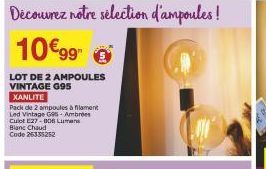 Découvrez notre sélection d'ampoules!  10€99  LOT DE 2 AMPOULES VINTAGE G95  XANLITE  Pack de 2 ampoules à lament Led Vintage G95- Ambrées Culot E27-006 Lumens Blanc Chaud Code 26335252 
