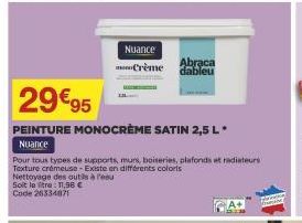 Nuance  Abraca  Crème dableu  29€95  PEINTURE MONOCRÈME SATIN 2,5 L*  Nuance  Pour tous types de supports murs, boiseries, plafonds et radiateurs Texture crémeuse-Existe en différents coloris  Nettoya