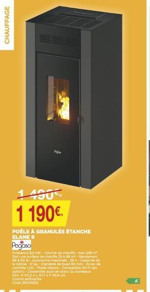 CHAUFFAGE  1490 1 190€  POÊLE À GRANULÉS ÉTANCHE  ELANE 9  Pegaso  Puissance B5 kW-Volume de chauffe maxx 238 m² Soit une surface de chauffe 25 à 88 m²-Rendement 80 à 90 %-Autonomie maximale: 20h-Capa