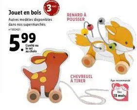 5  3  jouet en bois autres modèles disponibles dans nos supermarchés  352421  99  l'unité ou au choix  1  renard à pousser  chevreuil à tirer  age recommand  das 18 mois 