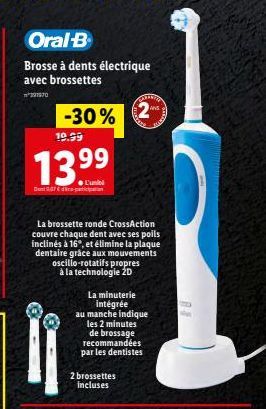 Oral-B  Brosse à dents électrique avec brossettes  ²291970  Dent  -30% 2  19.99  99  La brossette ronde CrossAction couvre chaque dent avec ses poils inclinés à 16°, et élimine la plaque dentaire grâc