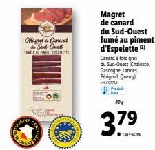 ORIGINE  Maget Canard de Sud-Ouest  TEMPIMENT DEPILETTE  CER  Magret de canard du Sud-Ouest fumé au piment d'Espelette (2) Canard à foie gras du Sud-Ouest (Chalosse.  Gascogne, Landes, Périgord, Querc