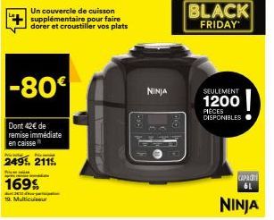 Un couvercle de cuisson supplémentaire pour faire dorer et croustiller vos plats  -80€  Dont 42€ de remise immédiate en caisse  N  249%. 2115.  P  169%  19. Multicuiseur  NINJA  BLACK  FRIDAY  SEULEME