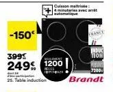 -150€  399  249€  25. table induction  1200  cuisson maitrise 4 minuterie automatique  wun 7200  brandt 