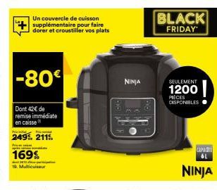 Un couvercle de cuisson supplémentaire pour faire dorer et croustiller vos plats  -80€  Dont 42€ de remise immédiate en caisse  N  249%. 2115.  P  169%  19. Multicuiseur  NINJA  BLACK  FRIDAY  SEULEME