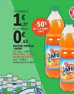 le 1 produit  1,91  ,27 -50%  le 2º produit  sur le 20 produit achete  ,63  boisson tropical "jafun"  2 l. le l: 0,64 €. par 2 (4 l): 1,90 € au lieu de 2,54 € le l: 0,48 € existe aussi en zéro.  jafu 