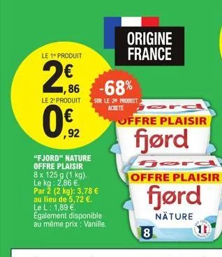 le 1 produit  2€  origine france  1,86 -68%  "fjord" nature offre plaisir 8 x 125 g (1 kg). le kg: 2,86 €. par 2 (2 kg): 3,78 € au lieu de 5,72 €. le l: 1,89 €. également disponible au même prix: vani