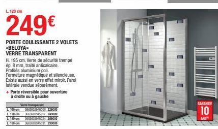 L. 120 cm  249€  PORTE COULISSANTE 2 VOLETS *BELOYA™  VERRE TRANSPARENT  H. 195 cm. Verre de sécurité trempé  ép. 8 mm, traité anticalcaire. Profilés aluminium poli.  Fermeture magnétique et silencieu