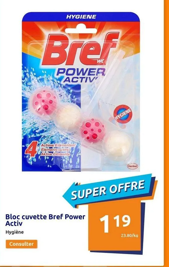 41  hygiene  bref  power activ  consulter  actieve exementen/ éléments actifs! aktive elemente  bloc cuvette bref power  activ  hygiène  hygiene  super offre  (henkel)  119  23.80/kg  