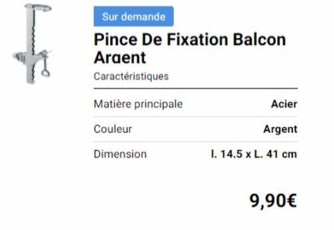 Sur demande  Pince De Fixation Balcon  Argent  Caractéristiques  Matière principale  Couleur  Dimension  Acier  Argent  I. 14.5 x L. 41 cm  9,90€ 