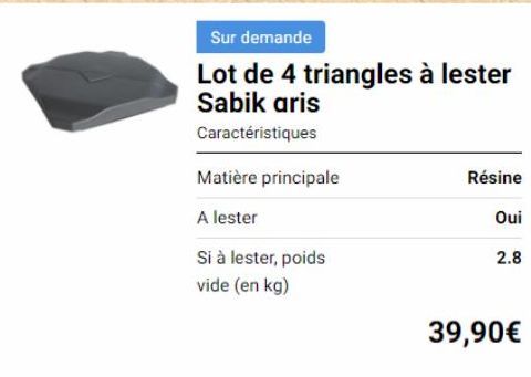 Sur demande  Lot de 4 triangles à lester Sabik aris  Caractéristiques  Matière principale  A lester  Si à lester, poids  vide (en kg)  Résine  Oui  2.8  39,90€ 