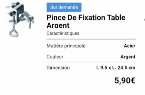 Sur demande  Pince De Fixation Table  Argent  Caractéristiques  Matière principale  Couleur  Dimension  Acier  Argent  1. 9.5 x L. 24.5 cm  5,90€ 