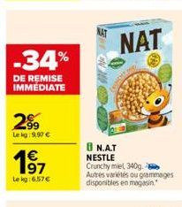 -34%  DE REMISE IMMEDIATE  299  Lekg:9,97 €  197  1€  Le kg:6.57€  NAT  8 N.A.T NESTLE Crunchy miel 340g.  Autres variétés ou grammages disponibles en magasin 