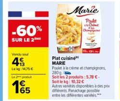 -60%  SUR LE 2THE  Vendu soul  43  Lekg: 14,75 €  Le 2 produ  165  Marie  Poulet Crit  Champion  Plat cuisine  MARIE  Poulet à la crème et champignons, 280g.  Soit les 2 produits: 5,78 €.  Soit le kg: