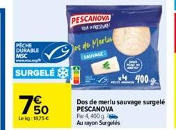 PECHE DURABLE MSC  SURGELÉ  750  €  Lekg: 18,75 €  PESCANOVA  MAN  Jos de Merlu  SAUVAGE  4 400g  Dos de merlu sauvage surgelé PESCANOVA  Par 4, 400 g Au rayon Surgelés 