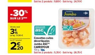 -30%  SUR LE 2 ME  Vendu seul  39  Le kg: 3150 €  Le2prod  20  asc  Crevettes cuites décortiquées Jumbo ASC  Crevettes  Jumbo  CARREFOUR 100 g  Soit les 2 produits: 5,35 € - Soit le kg: 26,75 € 