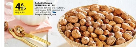 4.95  €  La cobelle Le kg: 639 €  Corbeille Cancun MAITRE PRUNILLE  Composée d'amande coque 1/2 tendre, noisette coque 18/20, noix coque *24. La corbeille de 800 g  Aurayon Fruits et légumes  