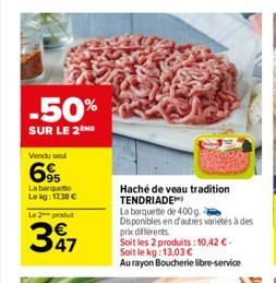 -50%  SUR LE 2  Vendu soul  69  La barquette Le kg: 17,38 €  Le 2 produt  347  Haché de veau tradition TENDRIADE  La barquette de 400g.  Disponibles en d'autres variétés à des prix différents  Soit le