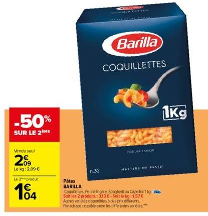 Vendu seul  209  Le kg: 2,09 €  -50%  SUR LE 2ÈME  Le 2 produit  € 104  n.32  Barilla  COQUILLETTES  COTTURA MIN  MASTERS OF PASTA  Pâtes  BARILLA  Coquillettes, Penne Rigate, Spaghetti ou Capelini1kg